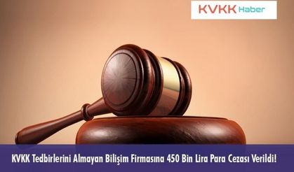 KVKK Tedbirlerini Almayan Bilişim Firmasına 450 Bin Lira Para Cezası Verildi!
