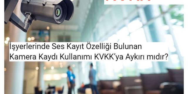 İşyerlerinde Ses Kayıt Özelliği Bulunan Kamera Kaydı Kullanımı KVKK’ya Aykırı mıdır?
